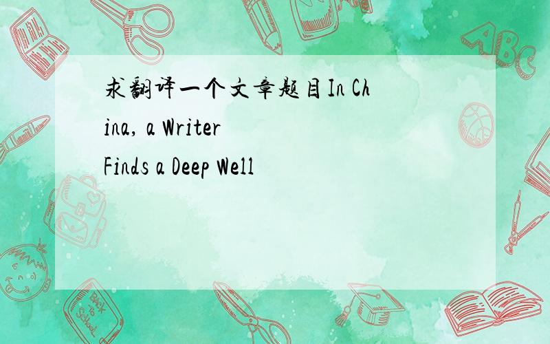 求翻译一个文章题目In China, a Writer Finds a Deep Well