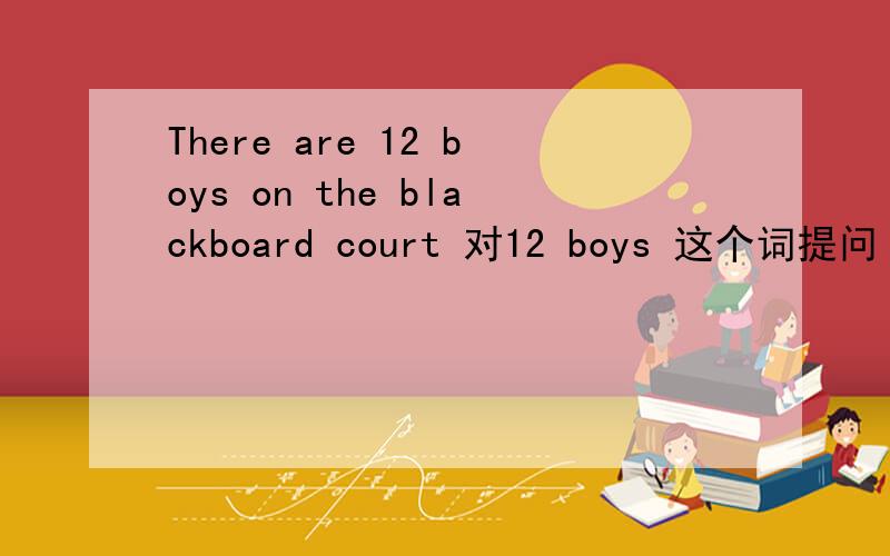 There are 12 boys on the blackboard court 对12 boys 这个词提问