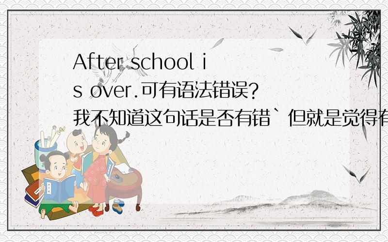 After school is over.可有语法错误?我不知道这句话是否有错`但就是觉得有什么不太对!放学以后!thank you!