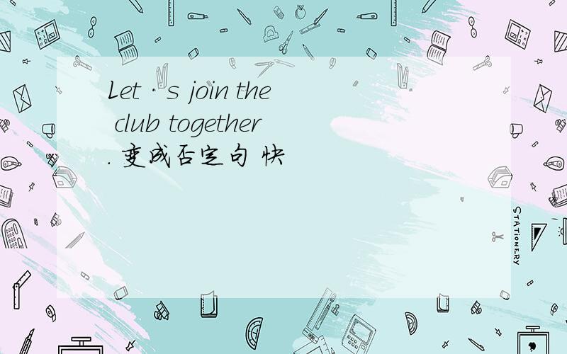 Let·s join the club together. 变成否定句 快