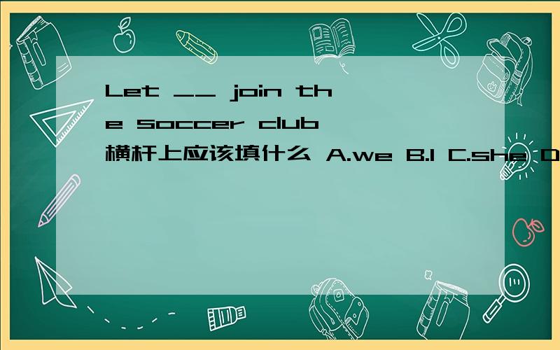 Let __ join the soccer club 横杆上应该填什么 A.we B.I C.she D.me