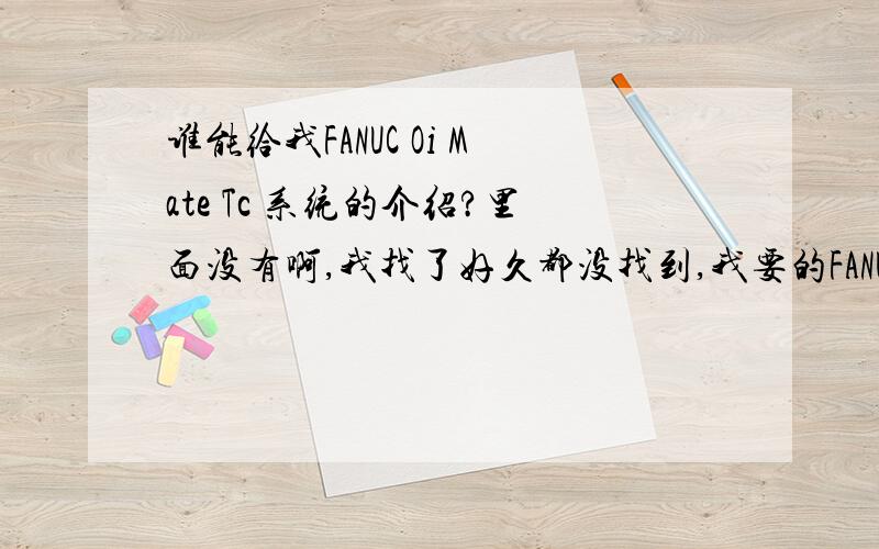 谁能给我FANUC Oi Mate Tc 系统的介绍?里面没有啊,我找了好久都没找到,我要的FANUC Oi Mate Tc 系统的介绍,就是简介之类的,说说这个系统的功能、性能、特点、历史之类的说明等.