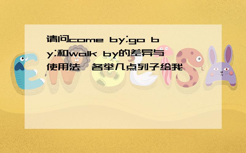 请问come by;go by;和walk by的差异与使用法,各举几点列子给我,