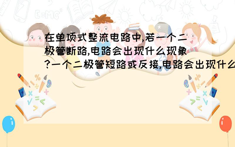 在单项式整流电路中,若一个二极管断路,电路会出现什么现象?一个二极管短路或反接,电路会出现什么现象