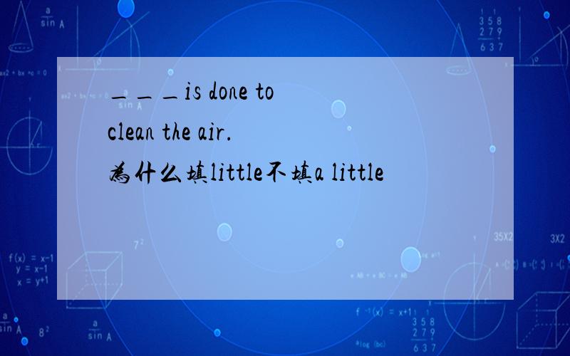 ___is done to clean the air.为什么填little不填a little