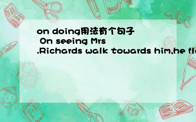 on doing用法有个句子 On seeing Mrs.Richards walk towards him,he fled.请问on doing 这个结构是怎么用的?什么情况下用?