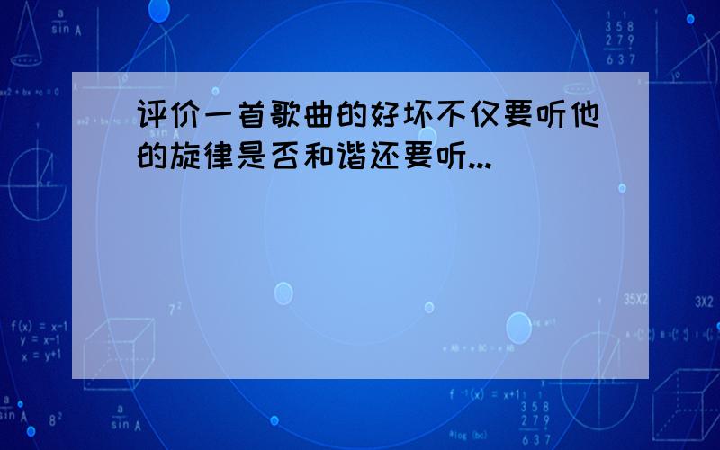 评价一首歌曲的好坏不仅要听他的旋律是否和谐还要听...