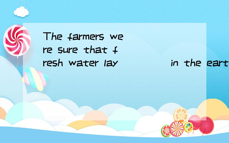 The farmers were sure that fresh water lay ____ in the earth,so they dug ____ to find it.A.deeply,deeply\x05B.deep,deeper\x05C.deeply,deeper\x05D.deep,more deeply