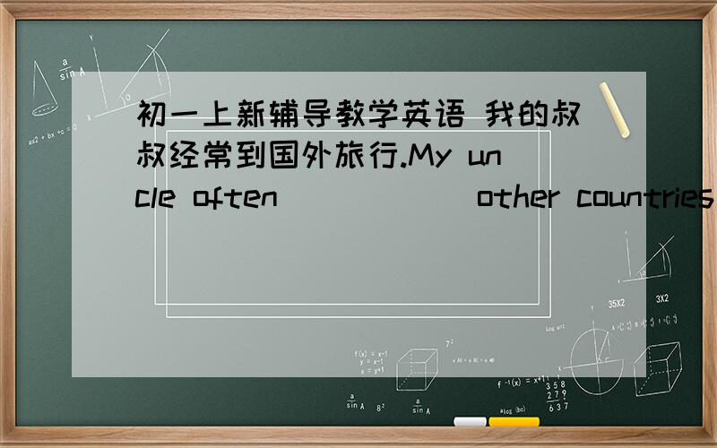 初一上新辅导教学英语 我的叔叔经常到国外旅行.My uncle often()()()other countries 注意句中要有trip注意要含有trip!