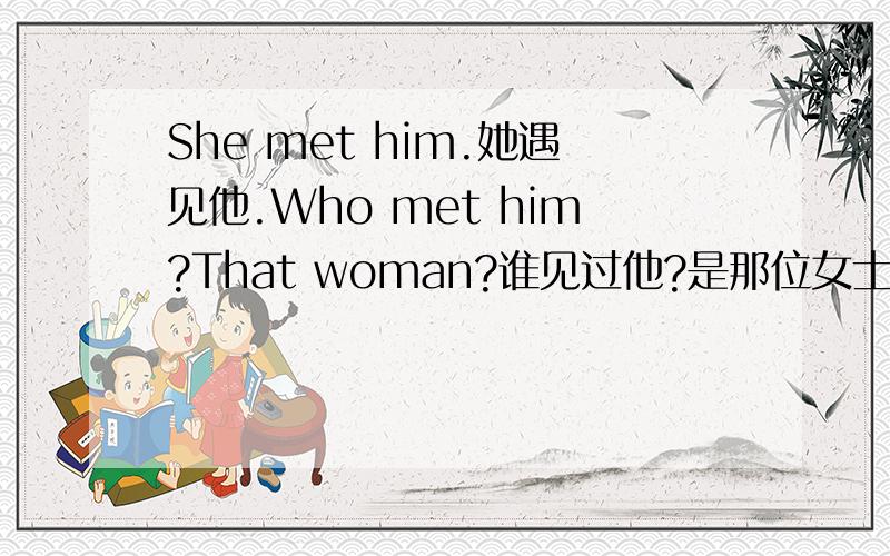 She met him.她遇见他.Who met him?That woman?谁见过他?是那位女士吗?Yes,she's the woman who met him.是的,她就是见过他的那位女士.帮我看看有没有错