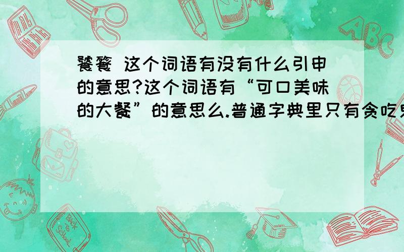 饕餮 这个词语有没有什么引申的意思?这个词语有“可口美味的大餐”的意思么.普通字典里只有贪吃鬼的意思 或者还有什么引申的意思么?