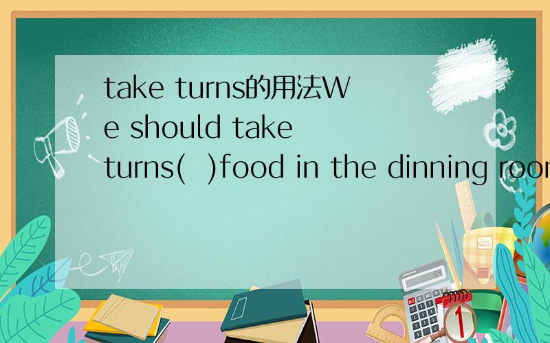 take turns的用法We should take turns(  )food in the dinning room.A.buying   B.in buying  C.buy  D.to buy我知道take turns后面有两种接法`一种是接to do sth.`一种是接doing sth.  这道题改选什么?这两种用法有什么区别`