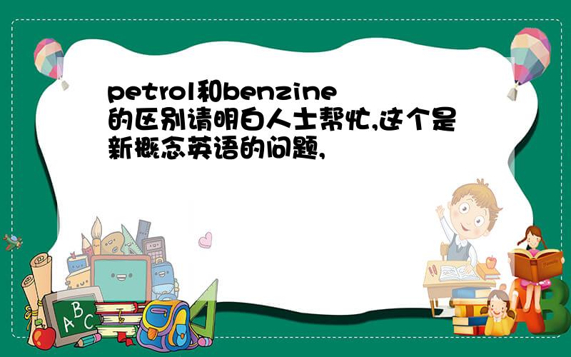 petrol和benzine的区别请明白人士帮忙,这个是新概念英语的问题,