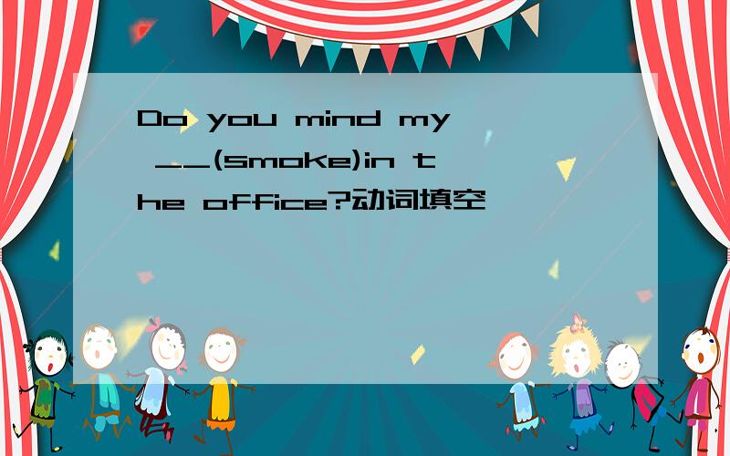 Do you mind my __(smoke)in the office?动词填空