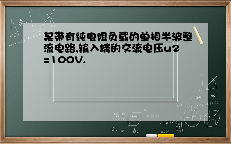 某带有纯电阻负载的单相半波整流电路,输入端的交流电压u2=100V.