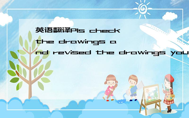 英语翻译Pls check the drawings and revised the drawings you have made adding power rating and email back to me