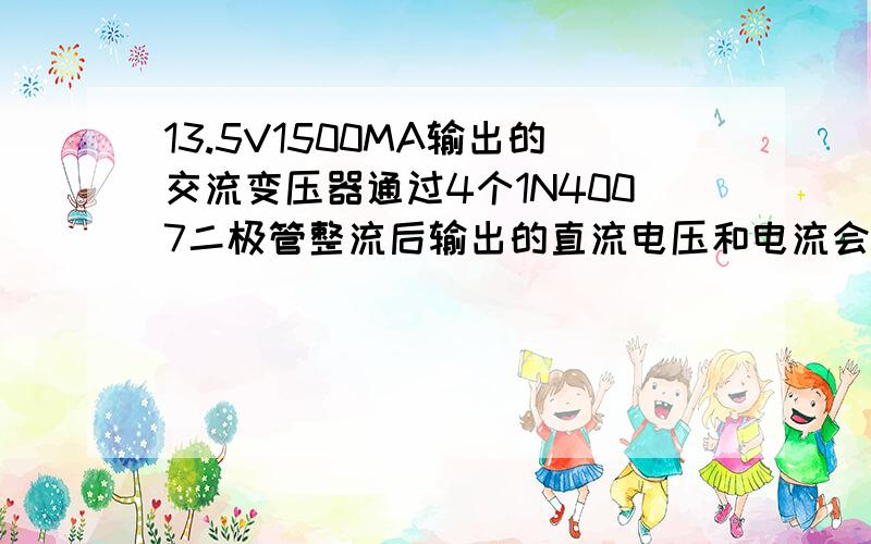 13.5V1500MA输出的交流变压器通过4个1N4007二极管整流后输出的直流电压和电流会改变吗?如过整流后的电压和电流不变的话,给14ANH的铅酸电池充电要充多久,是理论上的10小时左右吗?我的蓄电池