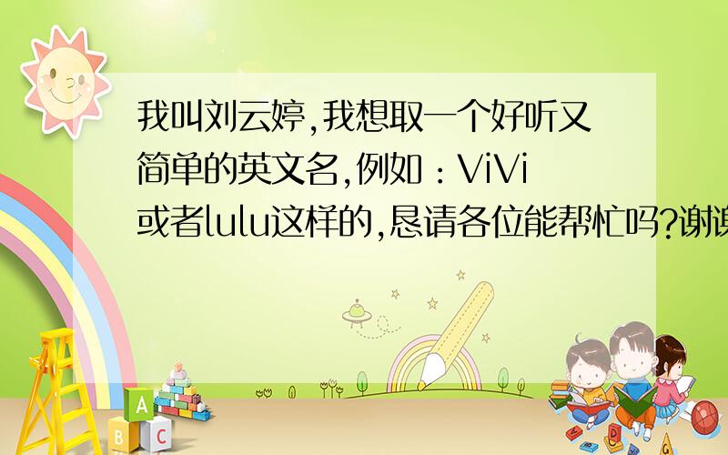 我叫刘云婷,我想取一个好听又简单的英文名,例如：ViVi或者lulu这样的,恳请各位能帮忙吗?谢谢 谢谢感谢各位的回答，请问能在简单点，和我名字的谐音都可以的，最好能解析下名字的意思以