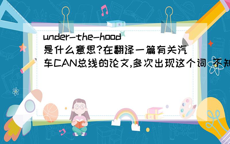 under-the-hood是什么意思?在翻译一篇有关汽车CAN总线的论文,多次出现这个词 不知道确切的意思 只知道是在引擎盖下 还有没有更好的翻法