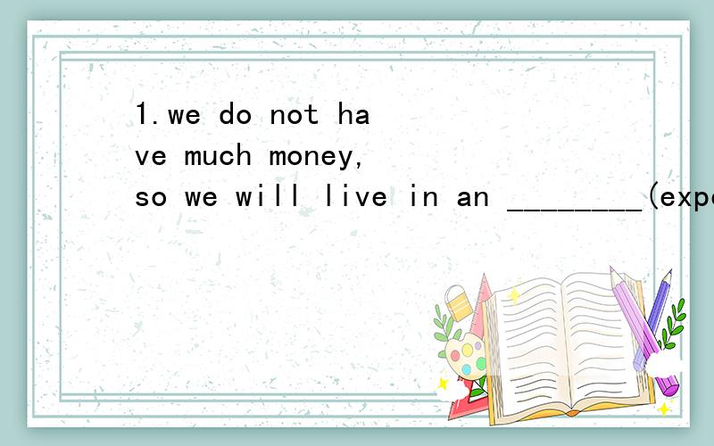 1.we do not have much money,so we will live in an ________(expensive) hotel.