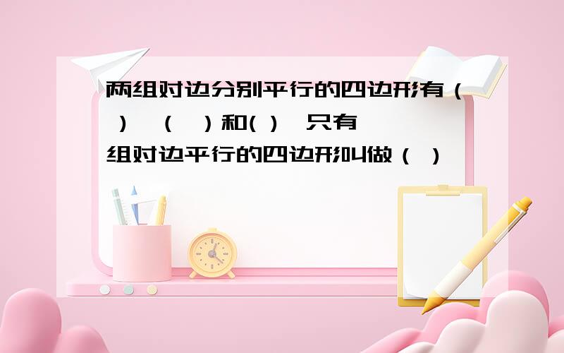 两组对边分别平行的四边形有（ ),（ ）和( ),只有一组对边平行的四边形叫做（ )