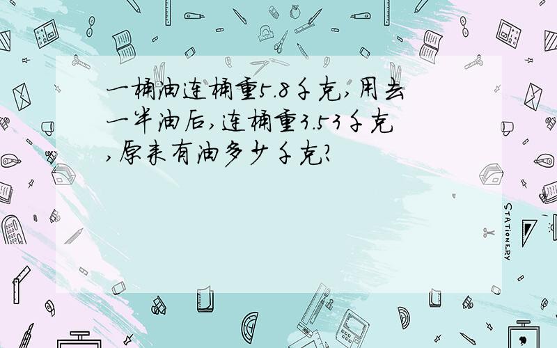 一桶油连桶重5.8千克,用去一半油后,连桶重3.53千克,原来有油多少千克?