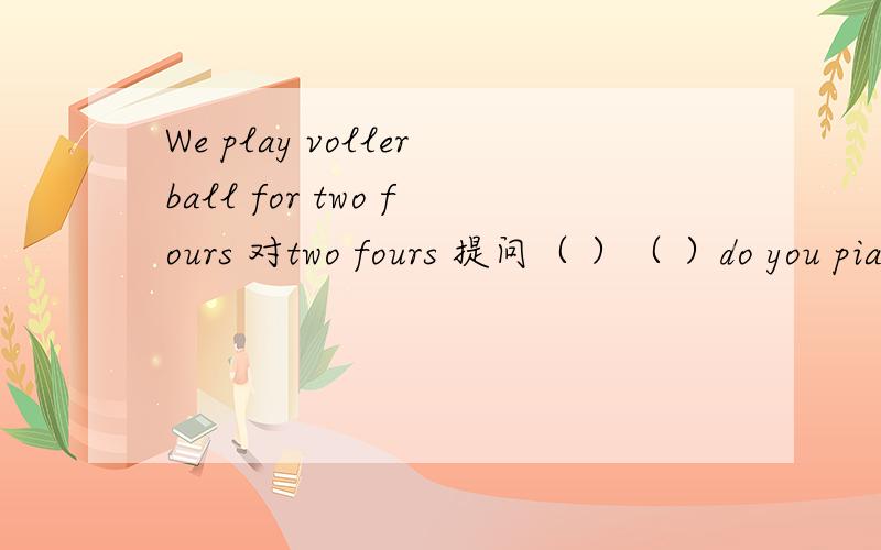 We play vollerball for two fours 对two fours 提问（ ）（ ）do you piay volleyball?