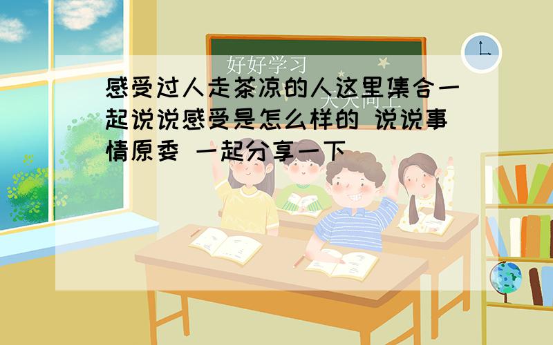 感受过人走茶凉的人这里集合一起说说感受是怎么样的 说说事情原委 一起分享一下