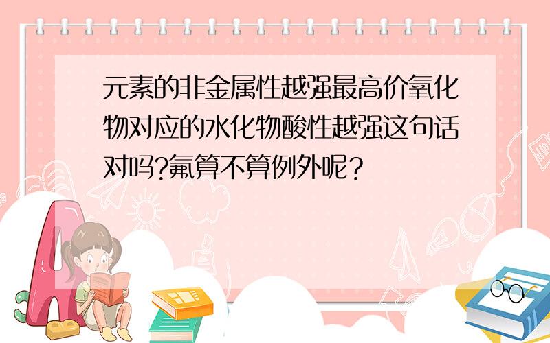 元素的非金属性越强最高价氧化物对应的水化物酸性越强这句话对吗?氟算不算例外呢？