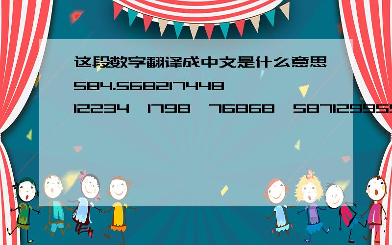 这段数字翻译成中文是什么意思584.568217448,12234,1798,76868,587129955,829475