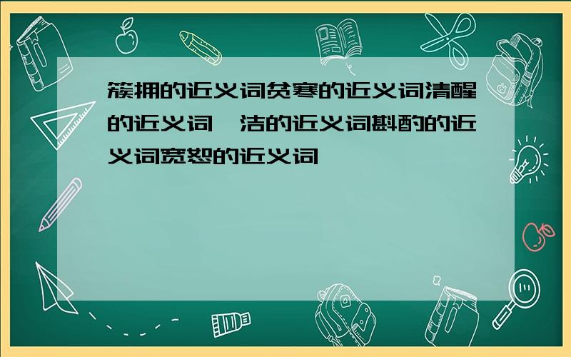 簇拥的近义词贫寒的近义词清醒的近义词皎洁的近义词斟酌的近义词宽恕的近义词