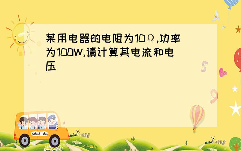 某用电器的电阻为10Ω,功率为100W,请计算其电流和电压