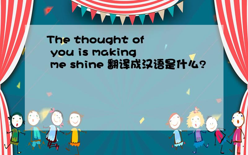 The thought of you is making me shine 翻译成汉语是什么?