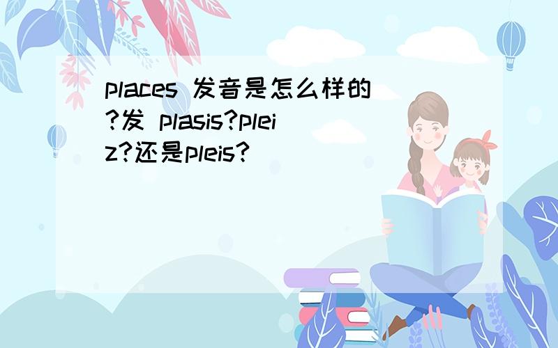 places 发音是怎么样的?发 plasis?pleiz?还是pleis?