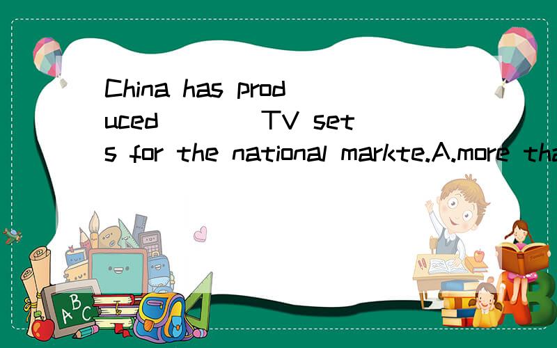China has produced____TV sets for the national markte.A.more than enoughB.more than what is enoughC.much enoughD.more than is enough