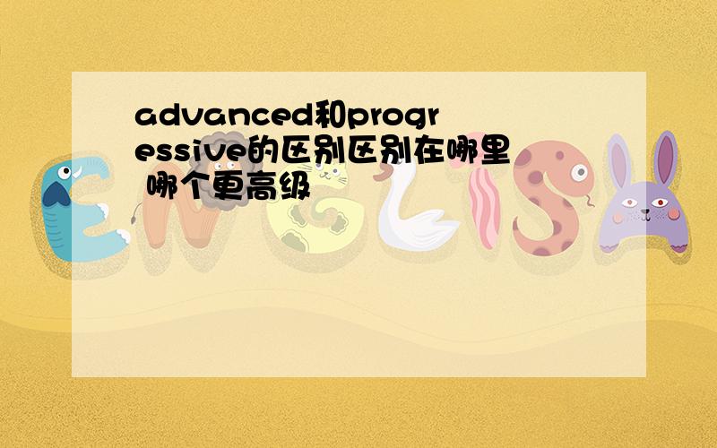 advanced和progressive的区别区别在哪里 哪个更高级