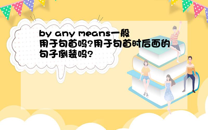 by any means一般用于句首吗?用于句首时后面的句子倒装吗?