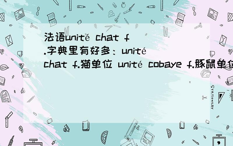 法语unité chat f.字典里有好多：unité chat f.猫单位 unité cobaye f.豚鼠单位 unité grenouille f.蛙单位 unité lapine f.兔单位 unité rat f.鼠单位 unité souris f.小鼠单位 unité véhicule ...