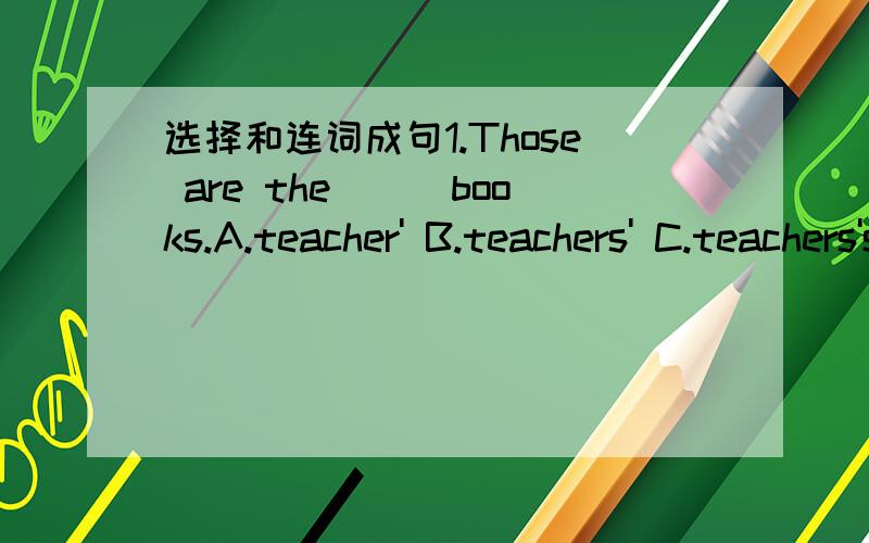 选择和连词成句1.Those are the___books.A.teacher' B.teachers' C.teachers's2.Where is__No.3 school?It's near__cinema.A.\,the B.the,the