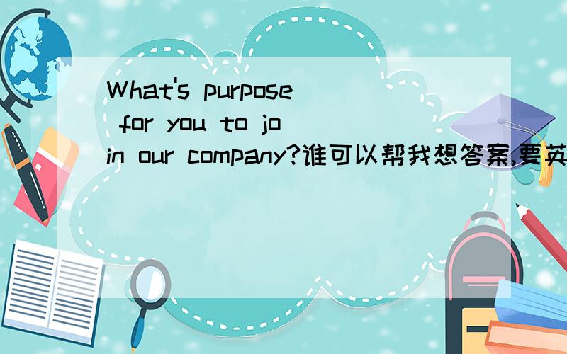 What's purpose for you to join our company?谁可以帮我想答案,要英文的,