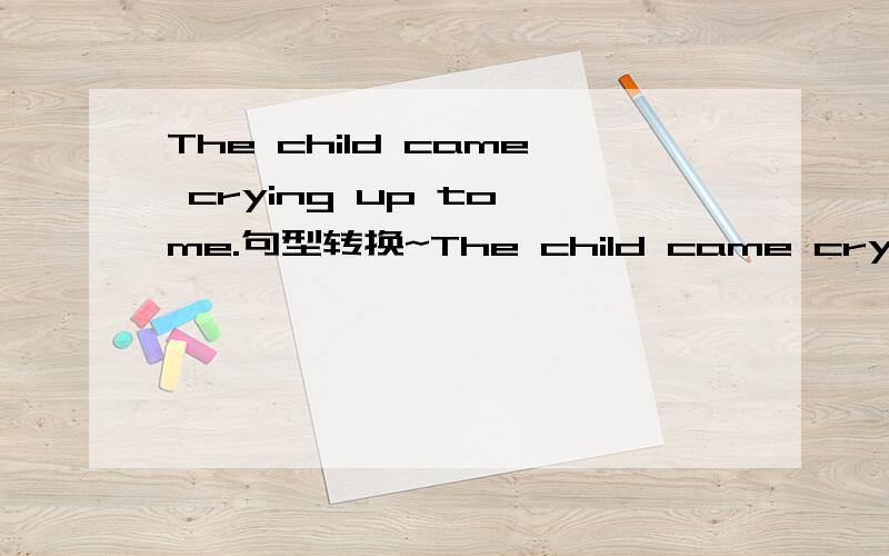The child came crying up to me.句型转换~The child came crying up to me.The child ____ ____ me.