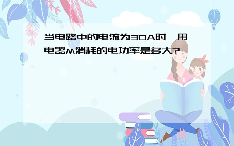 当电路中的电流为30A时,用电器M消耗的电功率是多大?