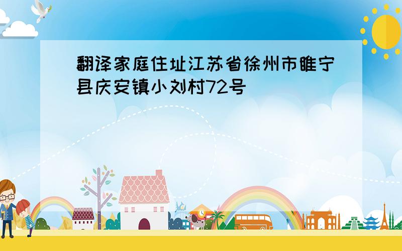 翻译家庭住址江苏省徐州市睢宁县庆安镇小刘村72号