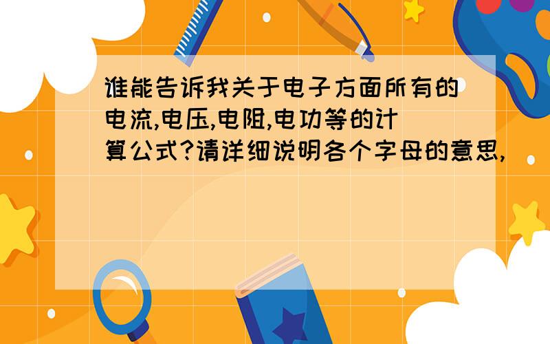 谁能告诉我关于电子方面所有的电流,电压,电阻,电功等的计算公式?请详细说明各个字母的意思,