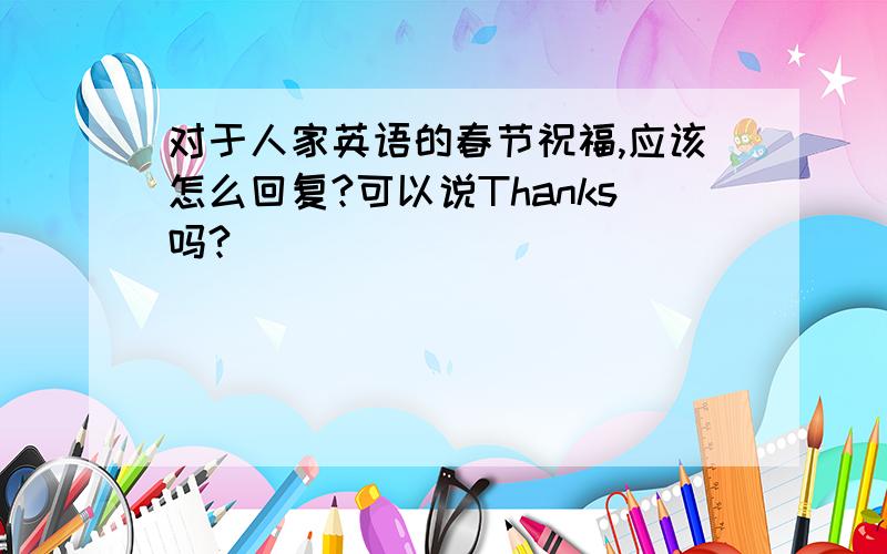 对于人家英语的春节祝福,应该怎么回复?可以说Thanks吗?