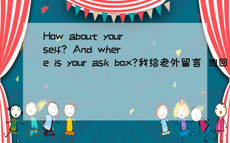 How about yourself? And where is your ask box?我给老外留言 他回复我后 又反问了这两句这两句什么意思?主要想知道ask box是什么意思?没遇到有人这样问过