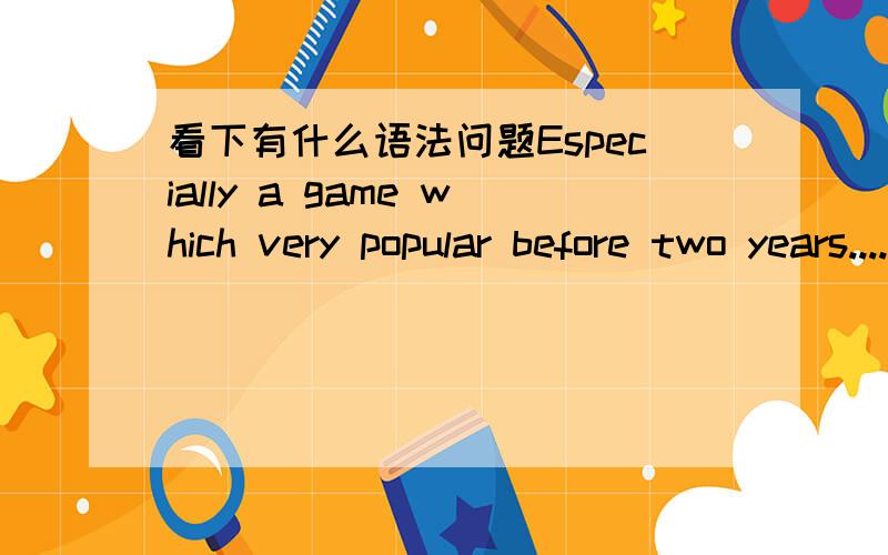 看下有什么语法问题Especially a game which very popular before two years....下面那句话好像还是有问题因为放在microsoft word 里显示绿色锯型线，说明这句话还是有问题有问题很遗憾下面那句话还是有问