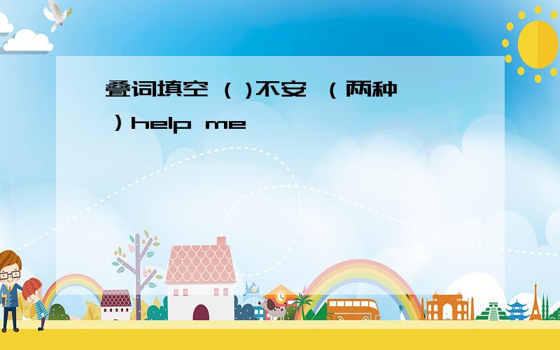 叠词填空 ( )不安 （两种）help me