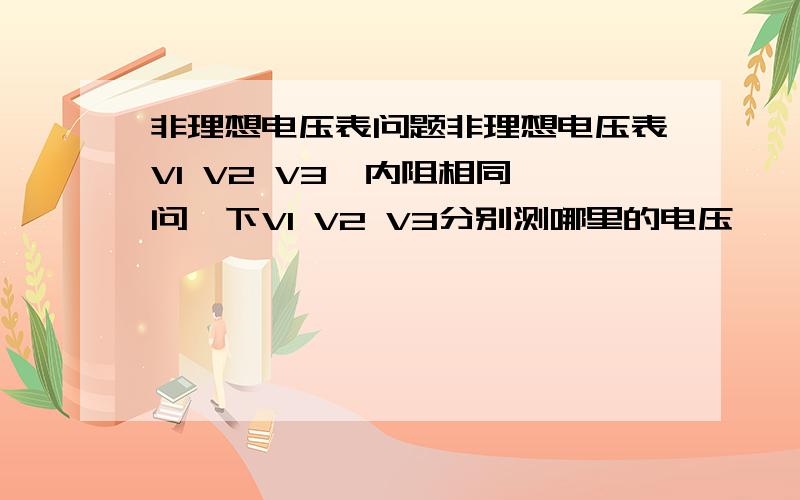 非理想电压表问题非理想电压表V1 V2 V3,内阻相同,问一下V1 V2 V3分别测哪里的电压````````题目是V1示数6v V2示数2v 求V3示数