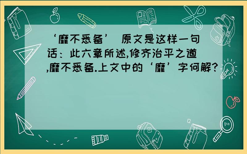 ‘靡不悉备’ 原文是这样一句话：此六章所述,修齐治平之道,靡不悉备.上文中的‘靡’字何解?